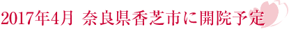 2017年 奈良県香芝市に開院予定