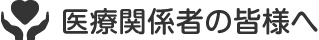 医療関係者の皆様へ