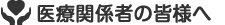 医療関係者の皆様へ